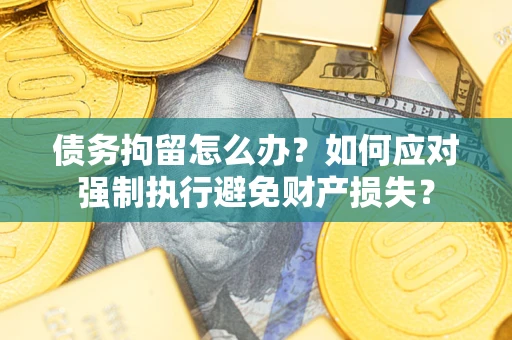 武汉债务拘留怎么办？如何应对强制执行避免财产损失？