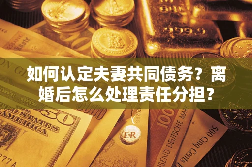 武汉如何认定夫妻共同债务？离婚后怎么处理责任分担？