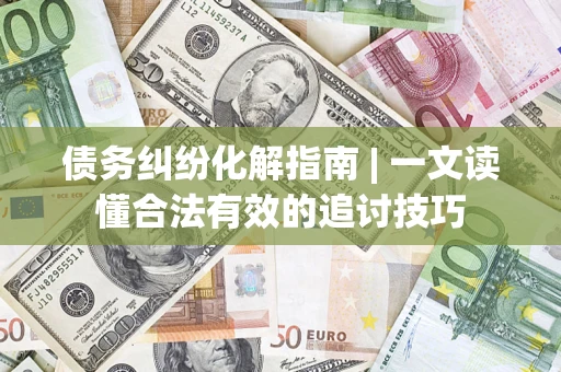武汉债务纠纷化解指南 | 一文读懂合法有效的追讨技巧
