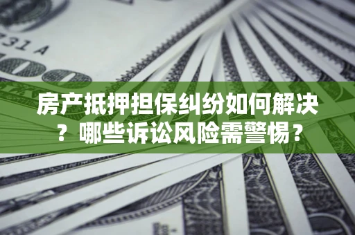 武汉房产抵押担保纠纷如何解决？哪些诉讼风险需警惕？