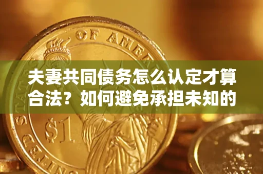 武汉夫妻共同债务怎么认定才算合法？如何避免承担未知的债务风险？