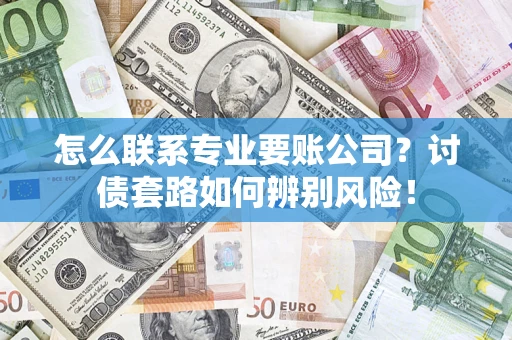 武汉怎么联系专业要账公司？讨债套路如何辨别风险！