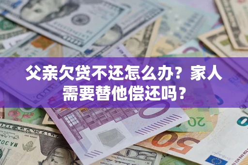 武汉父亲欠贷不还怎么办？家人需要替他偿还吗？