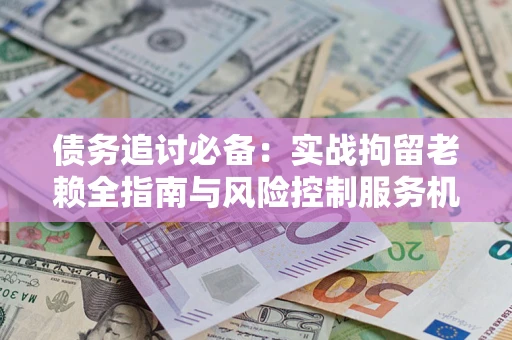 武汉债务追讨必备：实战拘留老赖全指南与风险控制服务机构推荐