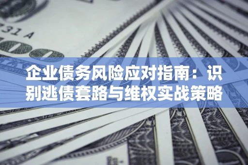 武汉企业债务风险应对指南：识别逃债套路与维权实战策略