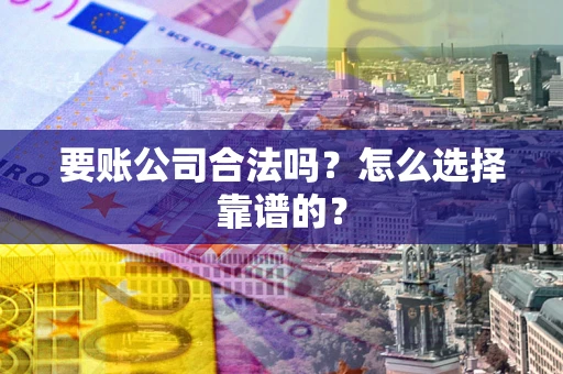 武汉要账公司合法吗？怎么选择靠谱的？