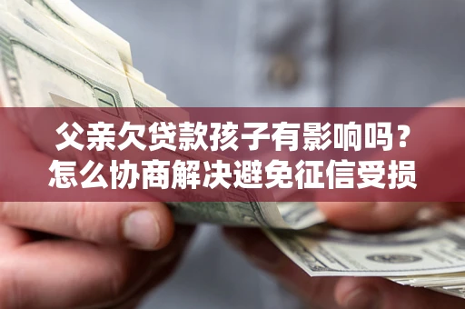武汉父亲欠贷款孩子有影响吗？怎么协商解决避免征信受损？