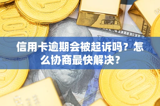 武汉信用卡逾期会被起诉吗？怎么协商最快解决？