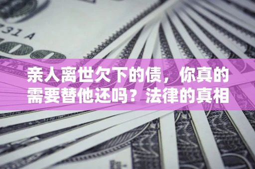 武汉亲人离世欠下的债，你真的需要替他还吗？法律的真相或许与你想的不一样