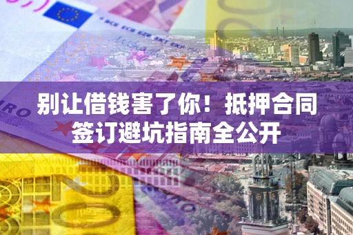 武汉别让借钱害了你！抵押合同签订避坑指南全公开