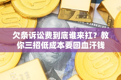 武汉欠条诉讼费到底谁来扛？教你三招低成本要回血汗钱